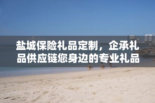 盐城保险礼品定制，企承礼品供应链您身边的专业礼品定制公司